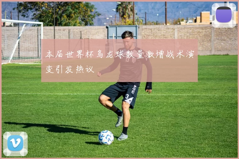本届世界杯乌龙球数量激增战术演变引发热议