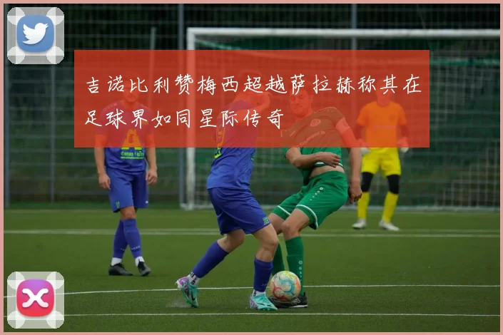 吉诺比利赞梅西超越萨拉赫称其在足球界如同星际传奇