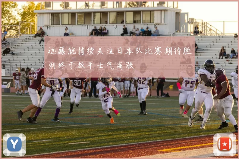 远藤航持续关注日本队比赛期待胜利终于扳平士气高涨