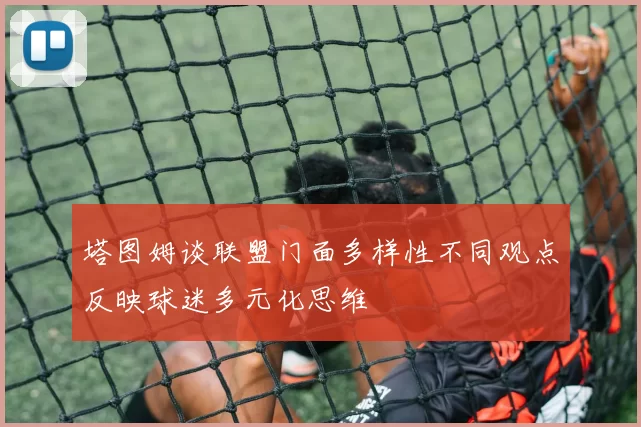 塔图姆谈联盟门面多样性不同观点反映球迷多元化思维
